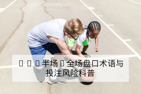 NBA半场/全场盘口术语与投注风险科普