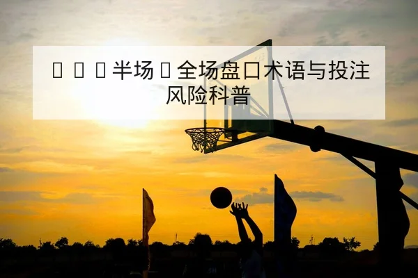 NBA半场/全场盘口术语与投注风险科普