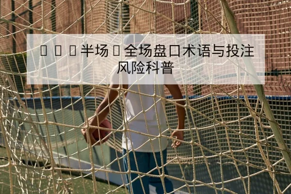 NBA半场/全场盘口术语与投注风险科普